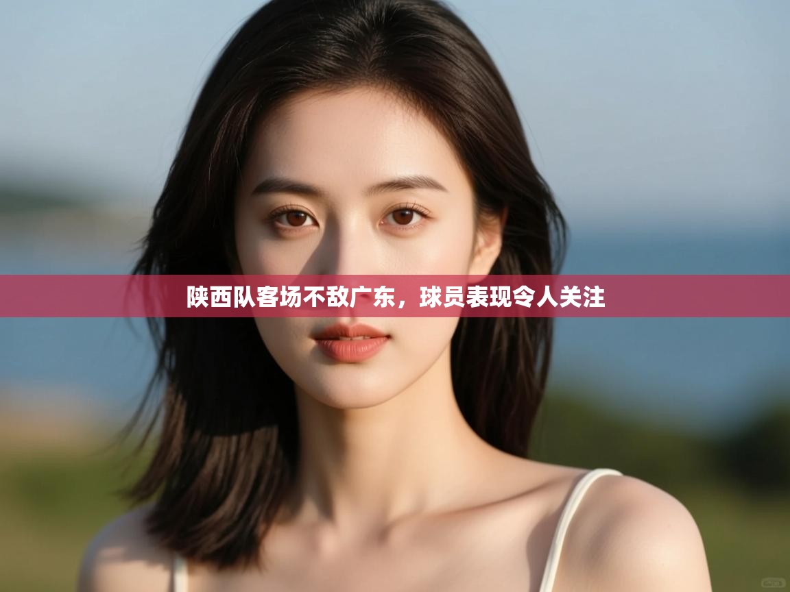 陕西队客场不敌广东，球员表现令人关注  第1张