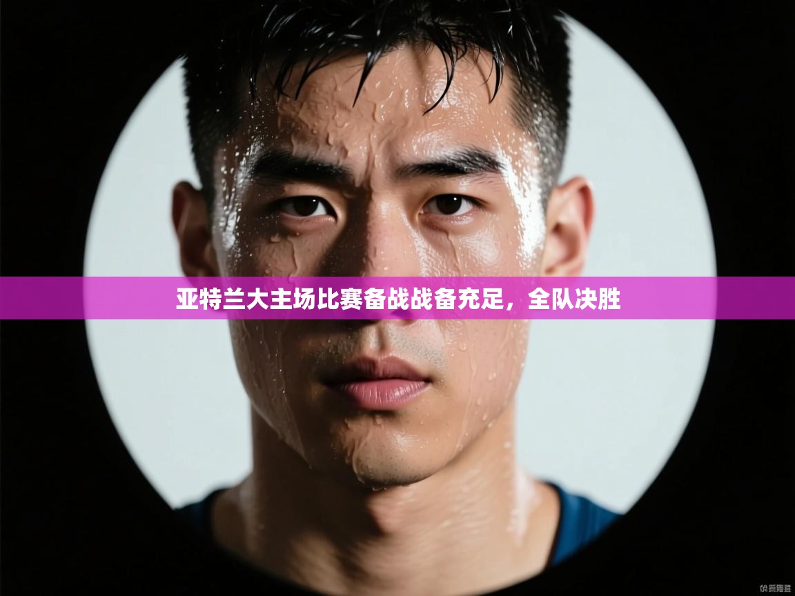 亚特兰大主场比赛备战战备充足,全队决胜 第1张