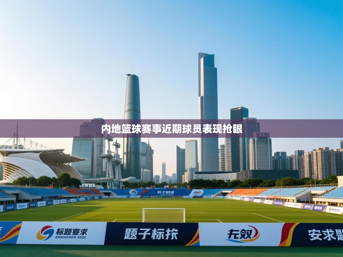 内地篮球赛事近期球员表现抢眼  第1张