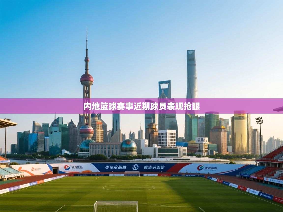 内地篮球赛事近期球员表现抢眼  第2张